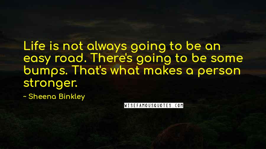 Sheena Binkley Quotes: Life is not always going to be an easy road. There's going to be some bumps. That's what makes a person stronger.