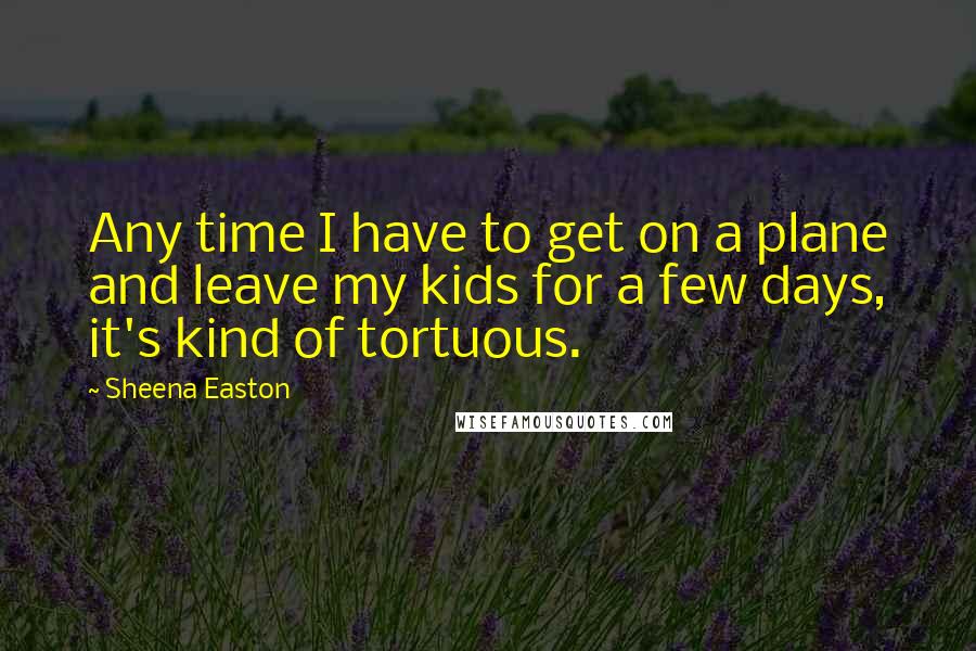 Sheena Easton Quotes: Any time I have to get on a plane and leave my kids for a few days, it's kind of tortuous.