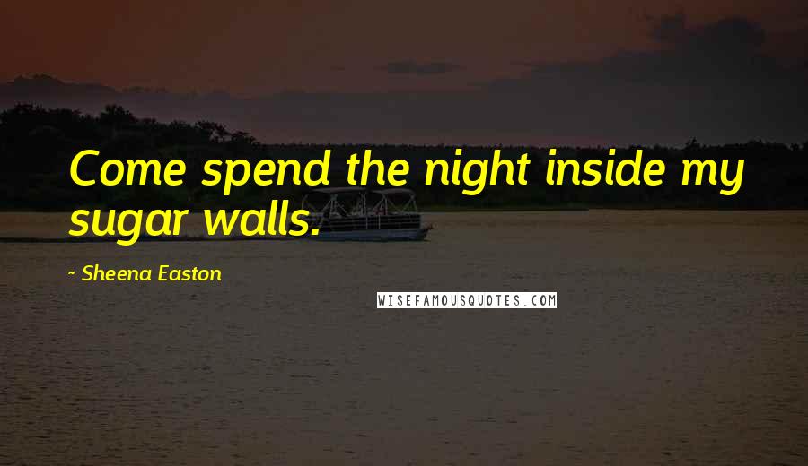 Sheena Easton Quotes: Come spend the night inside my sugar walls.