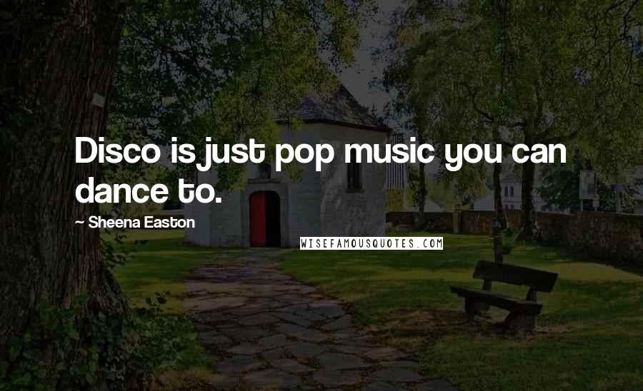 Sheena Easton Quotes: Disco is just pop music you can dance to.