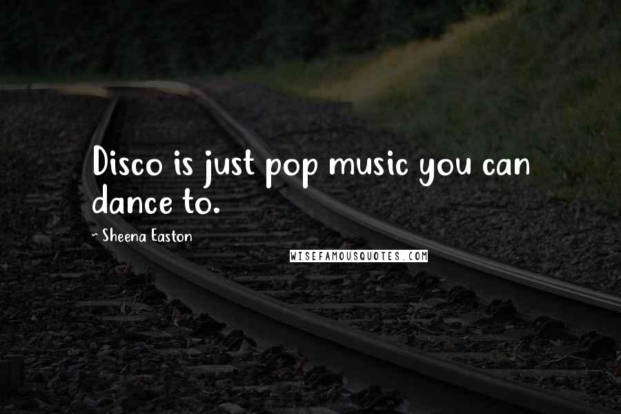 Sheena Easton Quotes: Disco is just pop music you can dance to.