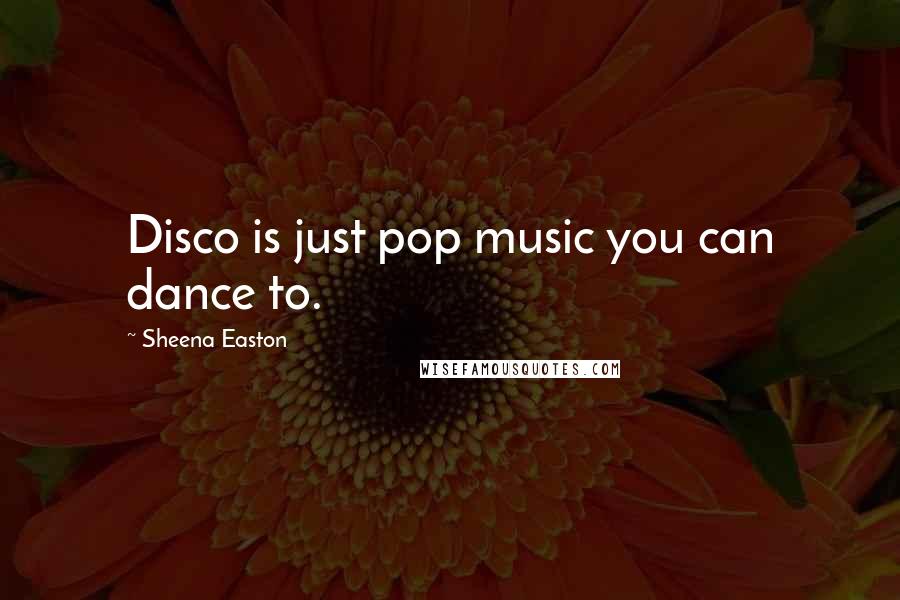 Sheena Easton Quotes: Disco is just pop music you can dance to.