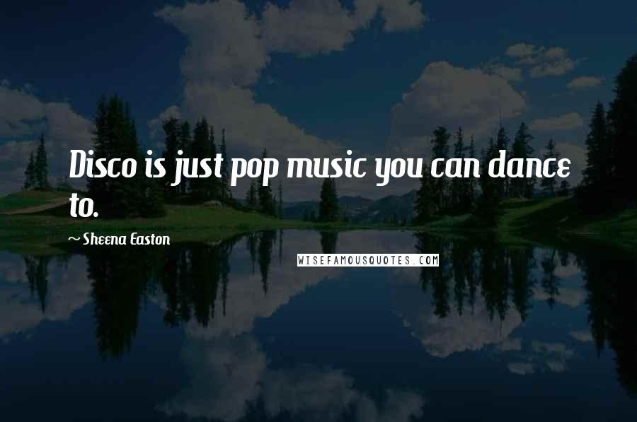 Sheena Easton Quotes: Disco is just pop music you can dance to.