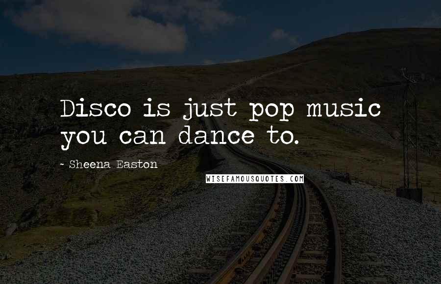 Sheena Easton Quotes: Disco is just pop music you can dance to.