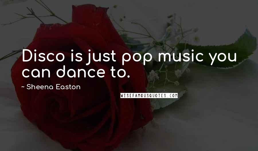 Sheena Easton Quotes: Disco is just pop music you can dance to.