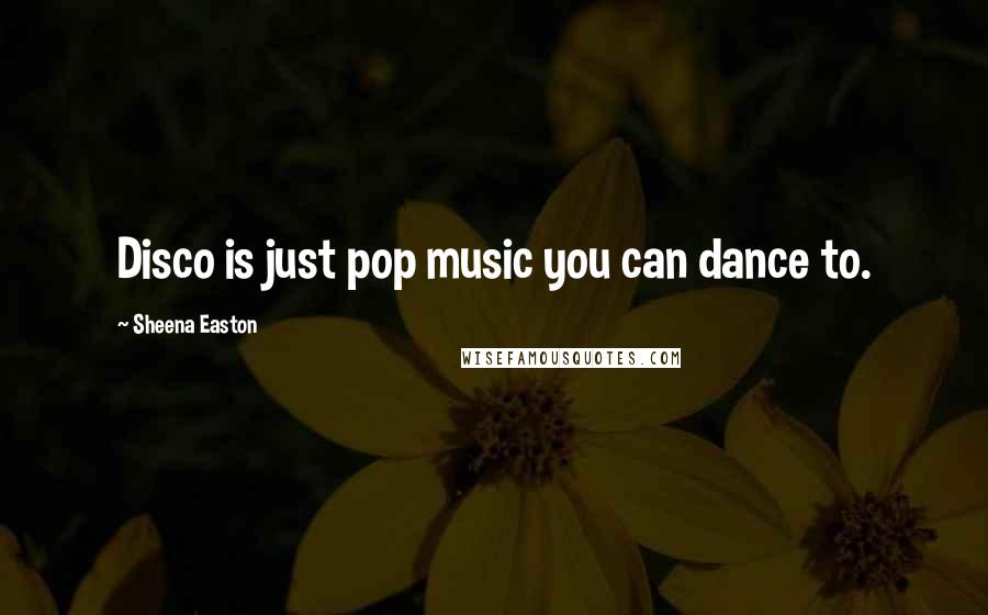 Sheena Easton Quotes: Disco is just pop music you can dance to.