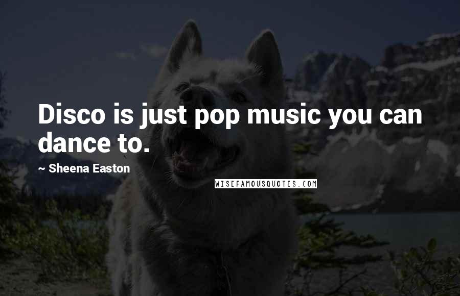 Sheena Easton Quotes: Disco is just pop music you can dance to.
