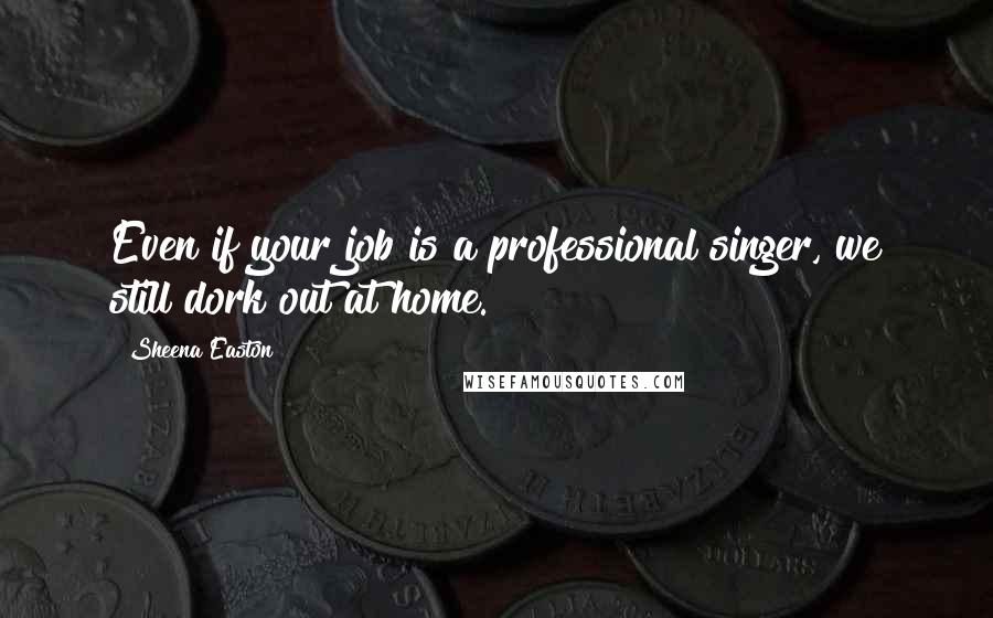 Sheena Easton Quotes: Even if your job is a professional singer, we still dork out at home.