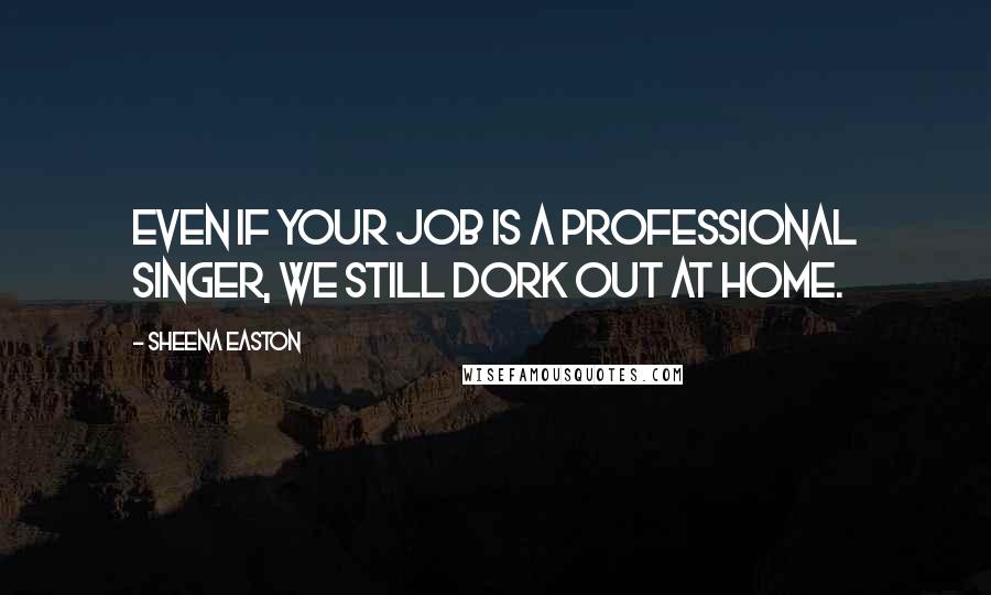 Sheena Easton Quotes: Even if your job is a professional singer, we still dork out at home.