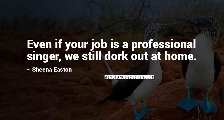 Sheena Easton Quotes: Even if your job is a professional singer, we still dork out at home.