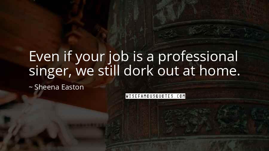 Sheena Easton Quotes: Even if your job is a professional singer, we still dork out at home.