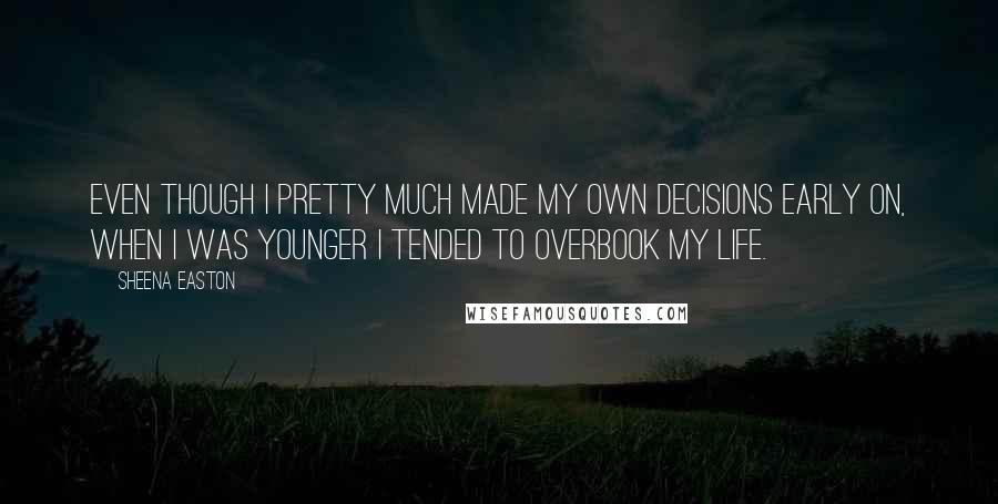 Sheena Easton Quotes: Even though I pretty much made my own decisions early on, when I was younger I tended to overbook my life.