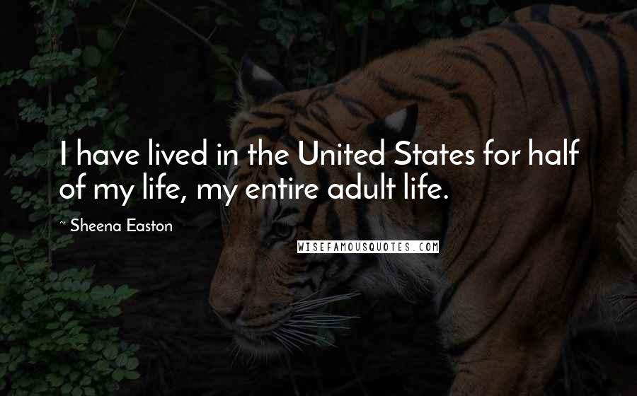 Sheena Easton Quotes: I have lived in the United States for half of my life, my entire adult life.