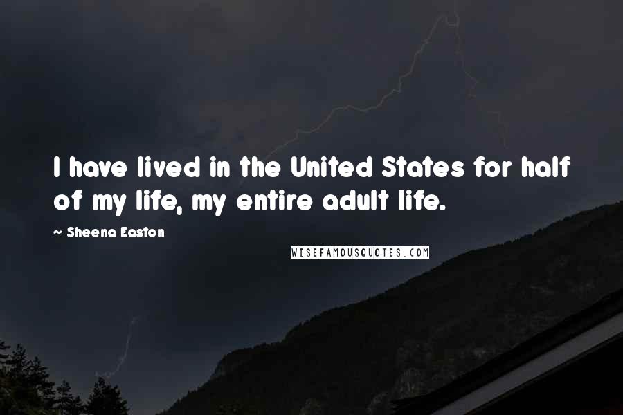 Sheena Easton Quotes: I have lived in the United States for half of my life, my entire adult life.