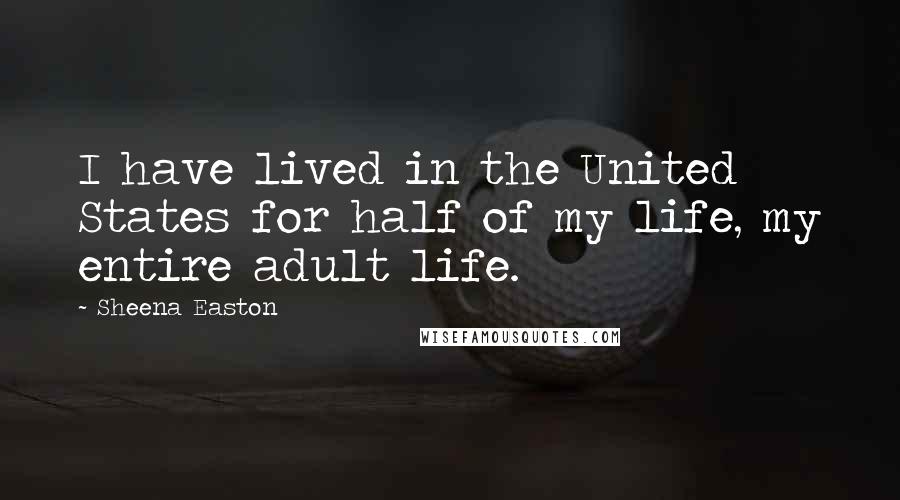 Sheena Easton Quotes: I have lived in the United States for half of my life, my entire adult life.