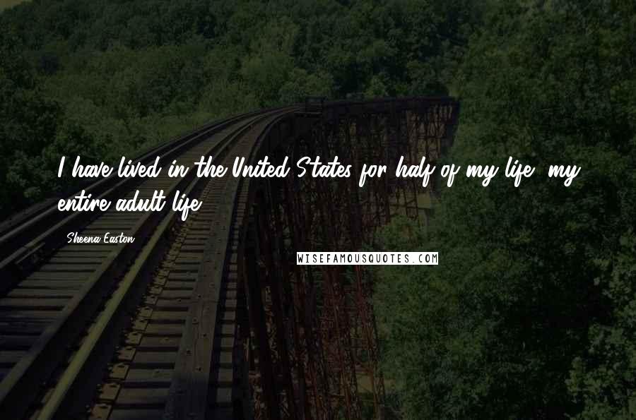 Sheena Easton Quotes: I have lived in the United States for half of my life, my entire adult life.