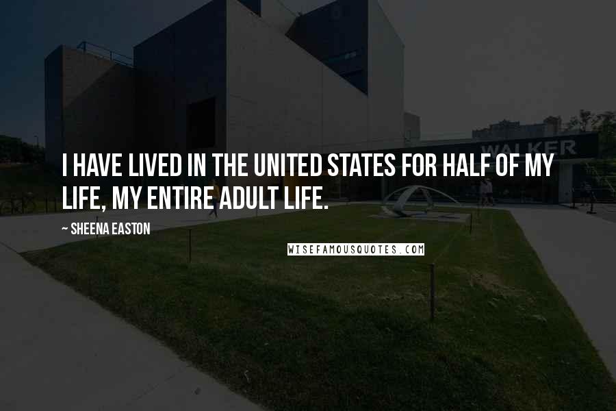 Sheena Easton Quotes: I have lived in the United States for half of my life, my entire adult life.