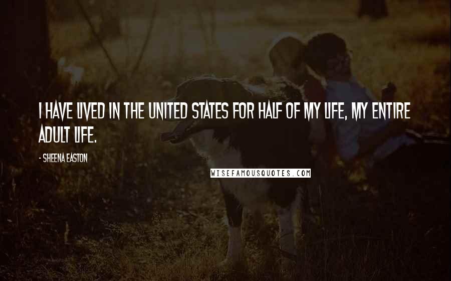 Sheena Easton Quotes: I have lived in the United States for half of my life, my entire adult life.