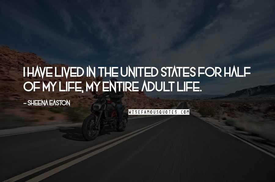 Sheena Easton Quotes: I have lived in the United States for half of my life, my entire adult life.