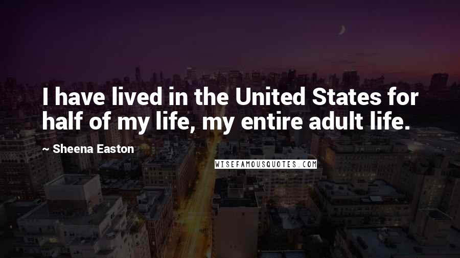 Sheena Easton Quotes: I have lived in the United States for half of my life, my entire adult life.