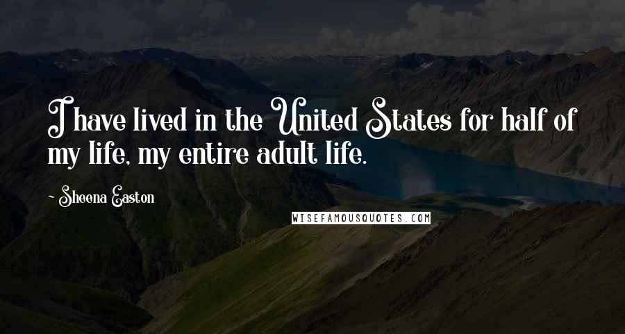 Sheena Easton Quotes: I have lived in the United States for half of my life, my entire adult life.