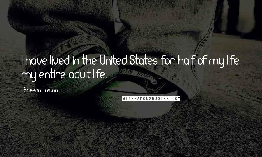 Sheena Easton Quotes: I have lived in the United States for half of my life, my entire adult life.