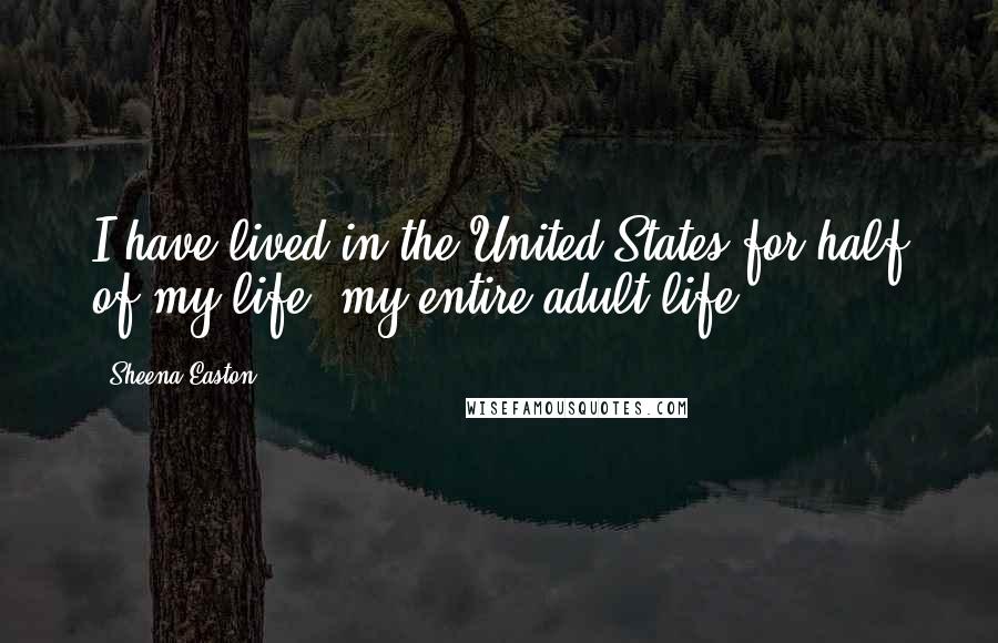 Sheena Easton Quotes: I have lived in the United States for half of my life, my entire adult life.