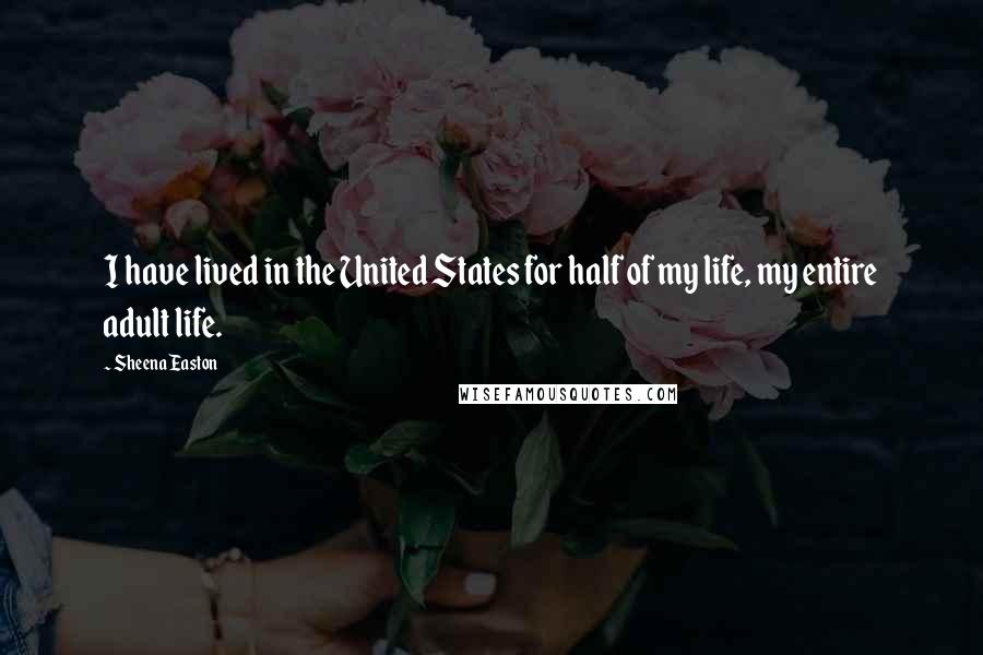 Sheena Easton Quotes: I have lived in the United States for half of my life, my entire adult life.