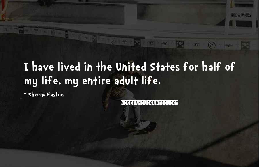 Sheena Easton Quotes: I have lived in the United States for half of my life, my entire adult life.