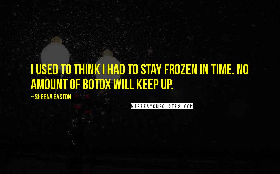 Sheena Easton Quotes: I used to think I had to stay frozen in time. No amount of Botox will keep up.