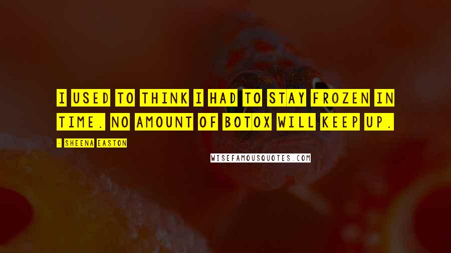 Sheena Easton Quotes: I used to think I had to stay frozen in time. No amount of Botox will keep up.