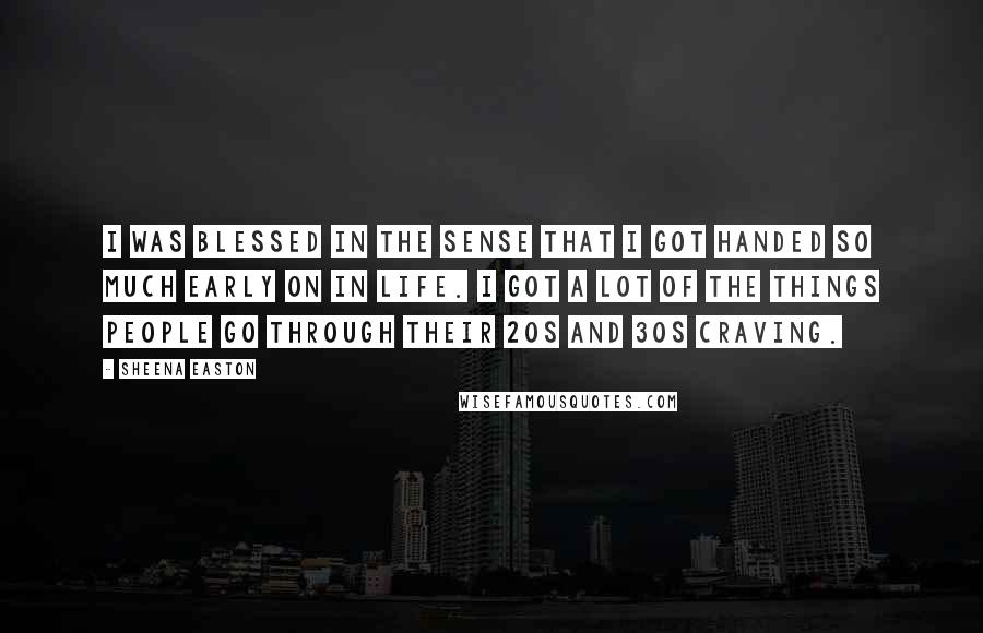 Sheena Easton Quotes: I was blessed in the sense that I got handed so much early on in life. I got a lot of the things people go through their 20s and 30s craving.