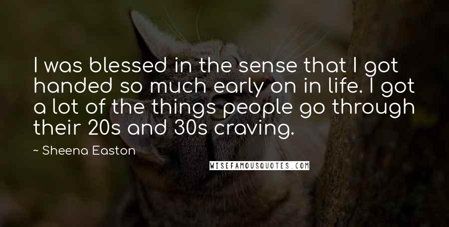 Sheena Easton Quotes: I was blessed in the sense that I got handed so much early on in life. I got a lot of the things people go through their 20s and 30s craving.