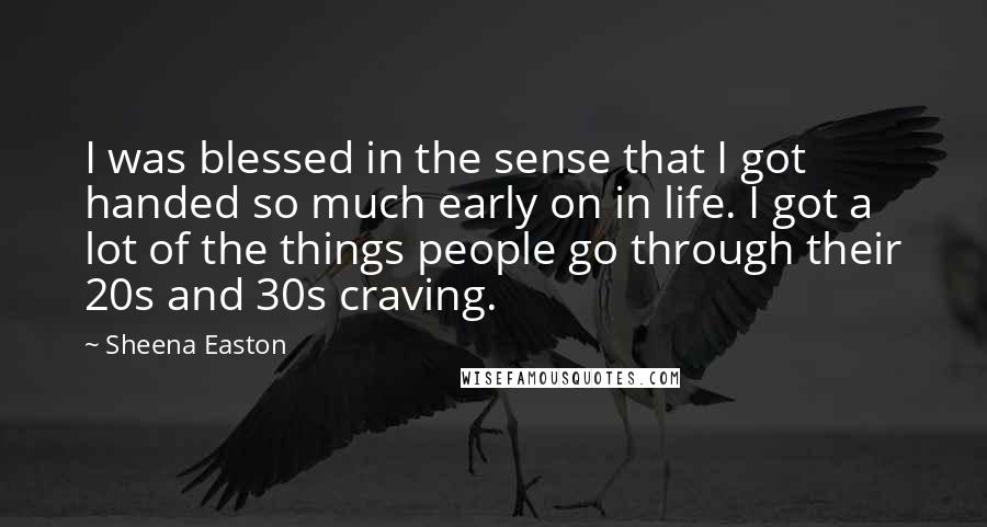 Sheena Easton Quotes: I was blessed in the sense that I got handed so much early on in life. I got a lot of the things people go through their 20s and 30s craving.