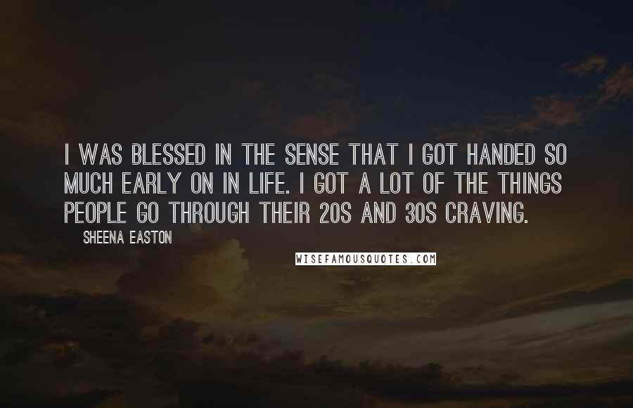 Sheena Easton Quotes: I was blessed in the sense that I got handed so much early on in life. I got a lot of the things people go through their 20s and 30s craving.