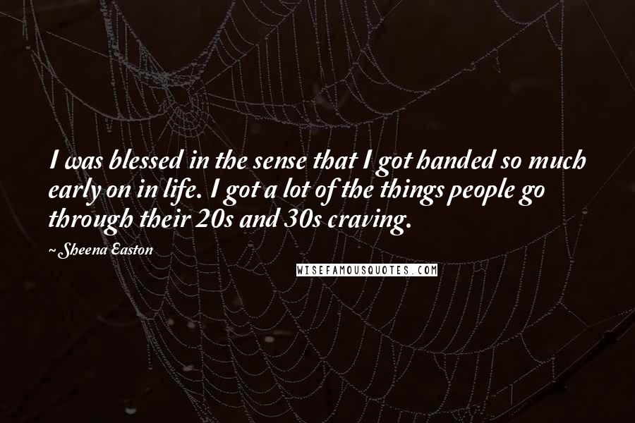 Sheena Easton Quotes: I was blessed in the sense that I got handed so much early on in life. I got a lot of the things people go through their 20s and 30s craving.