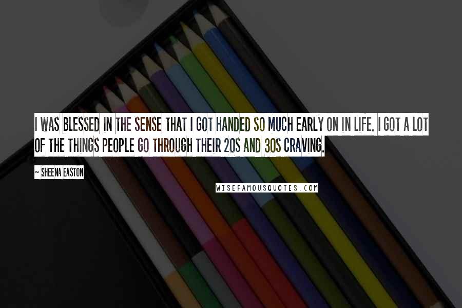 Sheena Easton Quotes: I was blessed in the sense that I got handed so much early on in life. I got a lot of the things people go through their 20s and 30s craving.