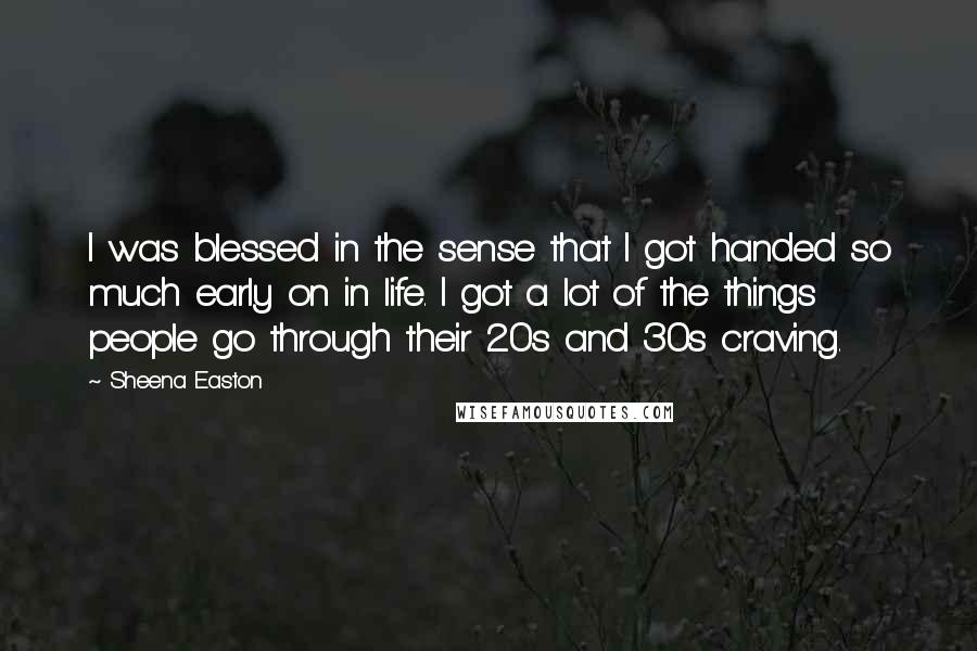 Sheena Easton Quotes: I was blessed in the sense that I got handed so much early on in life. I got a lot of the things people go through their 20s and 30s craving.