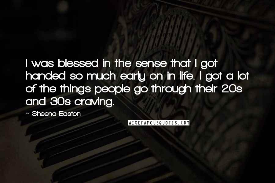 Sheena Easton Quotes: I was blessed in the sense that I got handed so much early on in life. I got a lot of the things people go through their 20s and 30s craving.