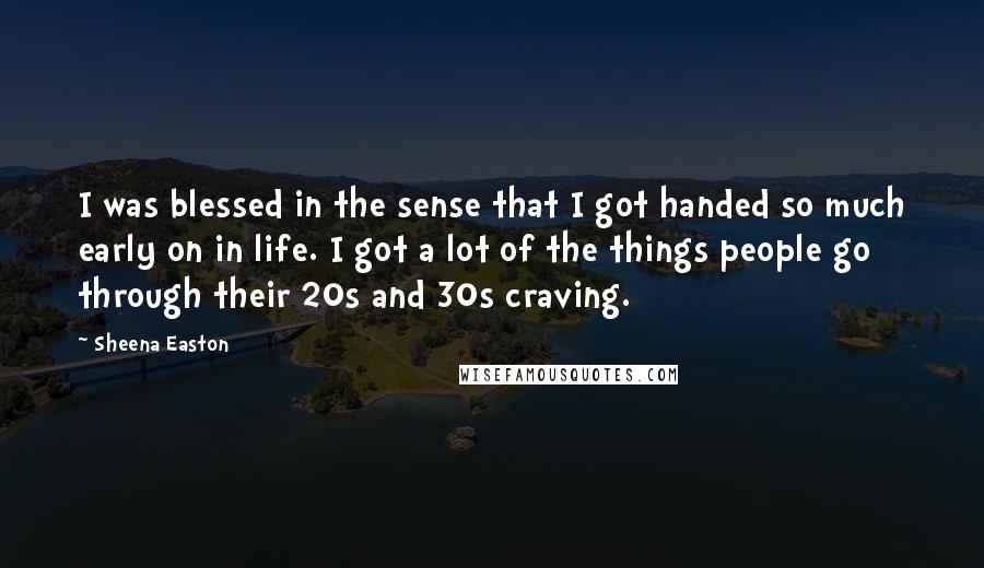 Sheena Easton Quotes: I was blessed in the sense that I got handed so much early on in life. I got a lot of the things people go through their 20s and 30s craving.