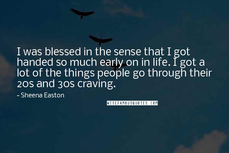 Sheena Easton Quotes: I was blessed in the sense that I got handed so much early on in life. I got a lot of the things people go through their 20s and 30s craving.