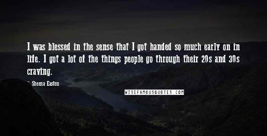 Sheena Easton Quotes: I was blessed in the sense that I got handed so much early on in life. I got a lot of the things people go through their 20s and 30s craving.