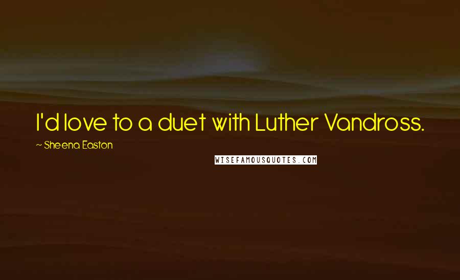 Sheena Easton Quotes: I'd love to a duet with Luther Vandross.