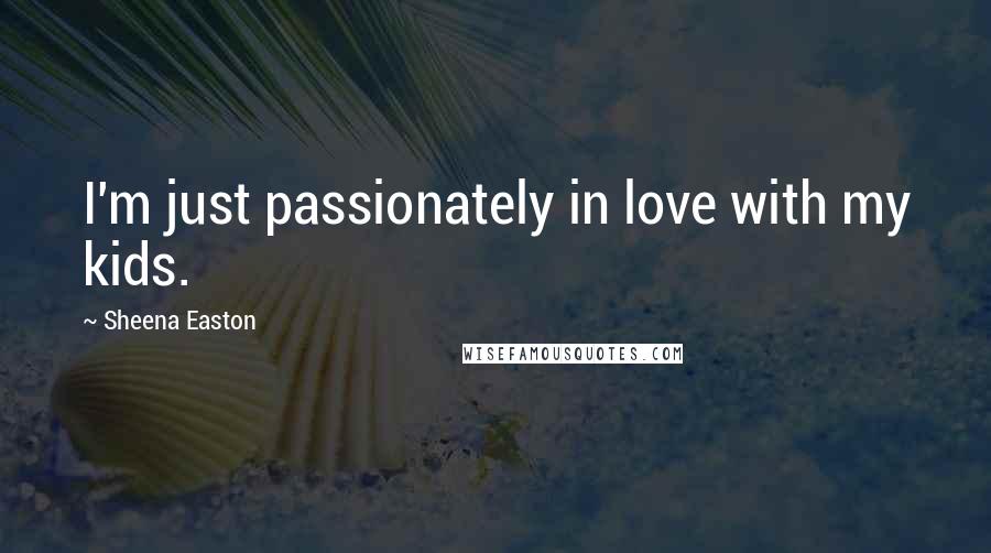 Sheena Easton Quotes: I'm just passionately in love with my kids.