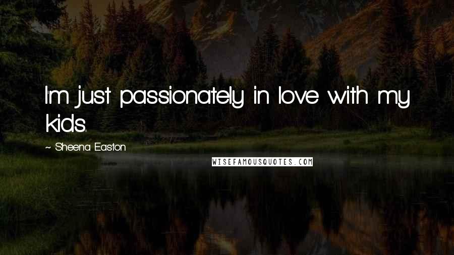 Sheena Easton Quotes: I'm just passionately in love with my kids.
