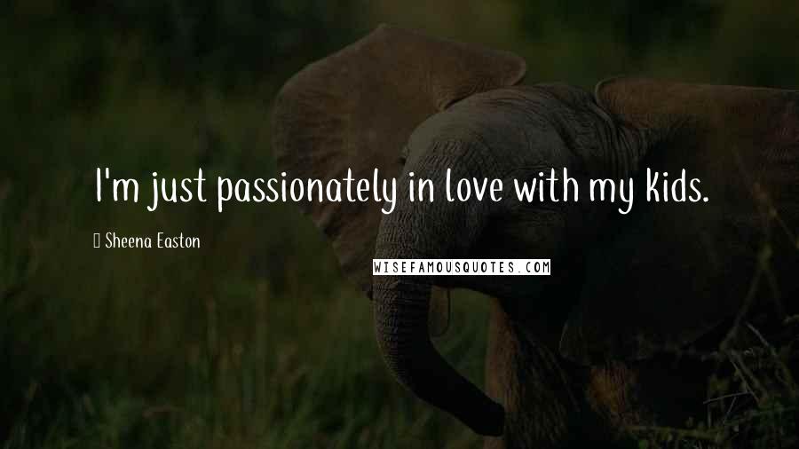 Sheena Easton Quotes: I'm just passionately in love with my kids.