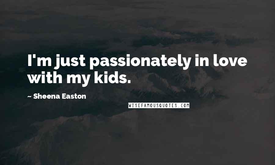 Sheena Easton Quotes: I'm just passionately in love with my kids.