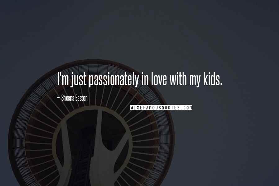 Sheena Easton Quotes: I'm just passionately in love with my kids.