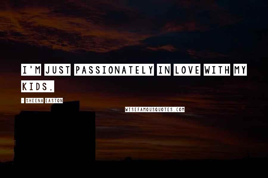 Sheena Easton Quotes: I'm just passionately in love with my kids.