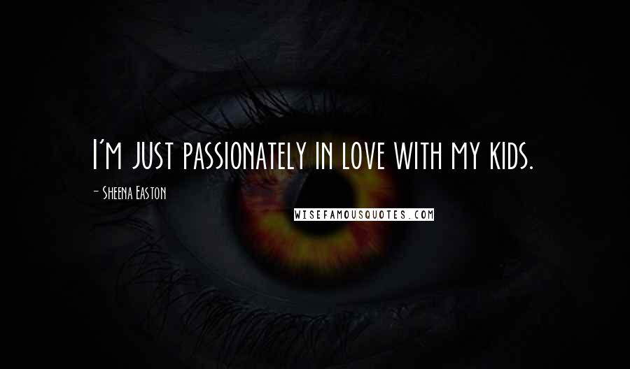 Sheena Easton Quotes: I'm just passionately in love with my kids.